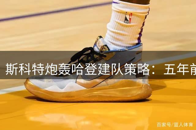 斯科特炮轰哈登建队策略：五年前就该放弃